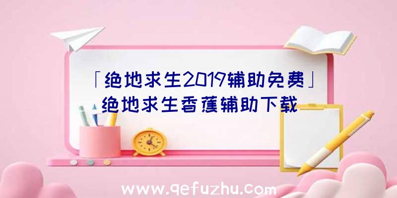 「绝地求生2019辅助免费」|绝地求生香蕉辅助下载